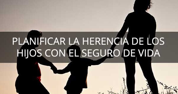 como planificar herencias con seguros de vida